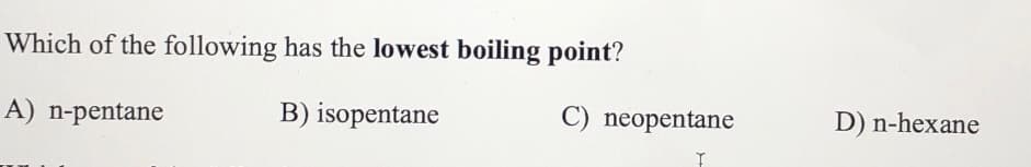 Which of the following has the lowest boiling point?
A) n-pentane
B) isopentane
C) neopentane
D) n-hexane

