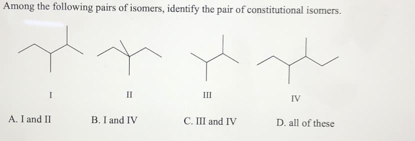 Among the following pairs of isomers, identify the pair of constitutional isomers.
I
II
III
IV
A. I and II
B. I and IV
С. П and IV
D. all of these
