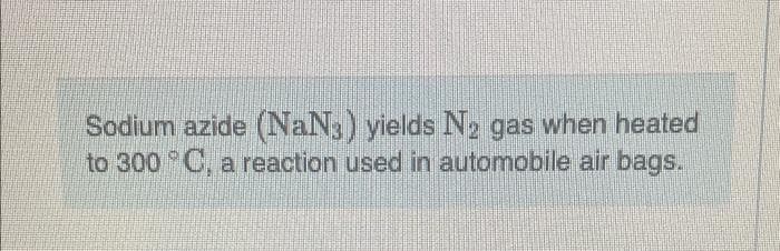 Sodium azide (NaN3) yields N₂ gas when heated
to 300°C, a reaction used in automobile air bags.