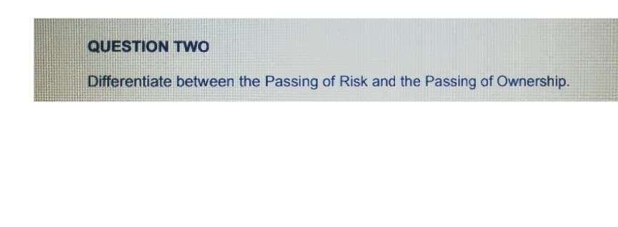 QUESTION Two
Differentiate between the Passing of Risk and the Passing of Ownership.
