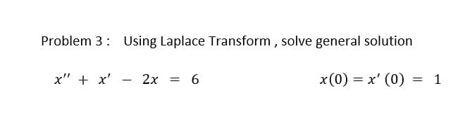Problem 3: Using Laplace Transform , solve general solution
x" + x'
2x
6
x(0) = x' (0) = 1
