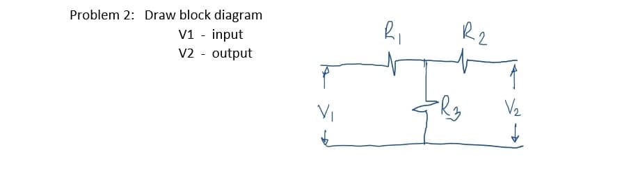 Problem 2: Draw block diagram
V1 - input
V2 - output
R2
V2
VI
