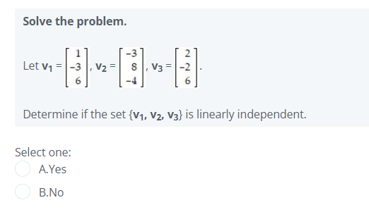 Solve the problem.
-3
Let v1 =|-3 |, V2 = s, V3 = -2
-4
Determine if the set {V1, V2, V3} is linearly independent.
Select one:
A.Yes
B.No
