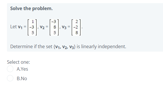 Solve the problem.
1
Let v1 =|-3 |, V2 = 8, V3 =|-2
8
Determine if the set {v1, V2, V3} is linearly independent.
Select one:
A.Yes
B.No

