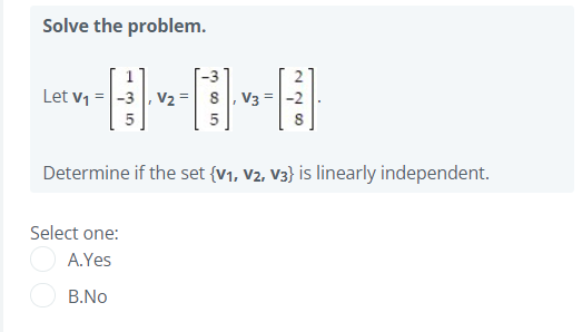 Solve the problem.
Let v1 =|-3 |, v2 =8|, V3 = -2
Determine if the set {V1, V2, V3} is linearly independent.
Select one:
A.Yes
B.No
