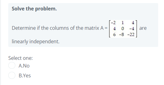 Solve the problem.
T-2 1
4
Determine if the columns of the matrix A = 4 0
-4
are
6 -8 -22
linearly independent.
Select one:
A.No
B.Yes
