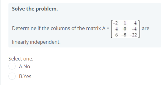 Solve the problem.
[-2 1
Determine if the columns of the matrix A = 4 0
4
-4
are
6 -8 -22
linearly independent.
Select one:
A.No
B.Yes
