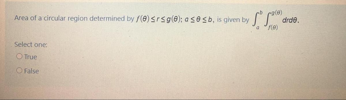 g(e)
drde.
Area of a circular region determined by f(e) <r<g(e); a se<b, is given by d
f(e)
a
Select one:
O True
O False
