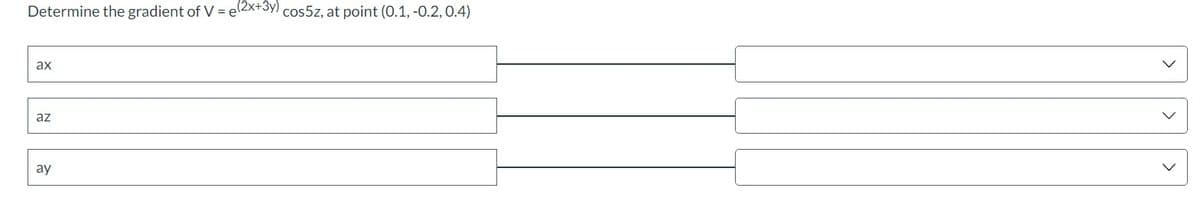 Determine the gradient of V = e(2x+3y) cos5z, at point (0.1, -0.2, 0.4)
ax
az
ay
>
>