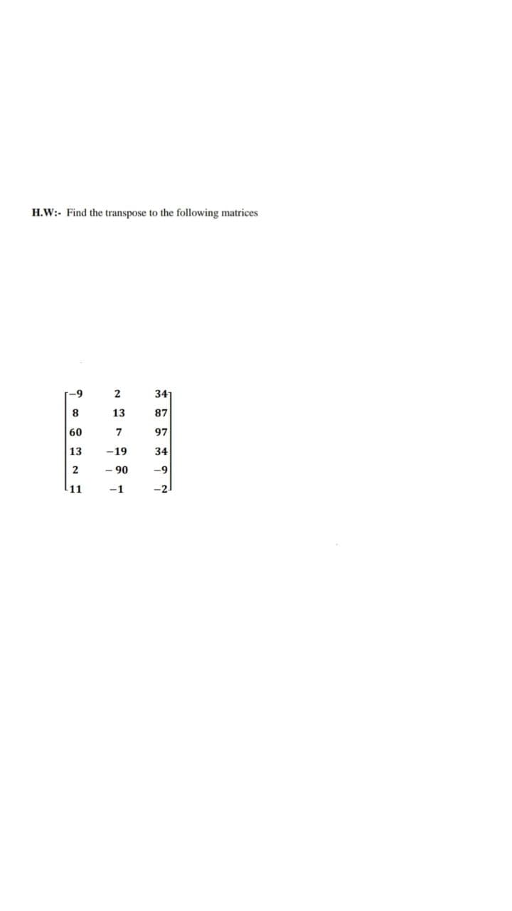 H.W:- Find the transpose to the following matrices
2
34
8
13
87
60
7
97
13
-19
34
2
-9
l11
06 -
-1
-2
