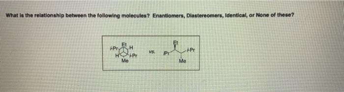What is the relationship between the following molecules? Enantiomers, Diastereomers, Identical, or None of these?
Et
Et
-Pry
H Pr
Me
+Pr
vs.
Pr
Me
