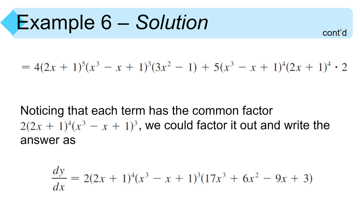 Example 6 – Solution
cont'd
= 4(2x + 1)°(x³ – x + 1)°(3x² – 1) + 5(x³ – x + 1)*(2x + 1)* · 2
-
Noticing that each term has the common factor
2(2x + 1)*(x³ – x + 1)³, we could factor it out and write the
-
answer as
dy
2(2.x + 1)*(x³ – x + 1)°(17x³ + 6x² – 9x + 3)
dx
