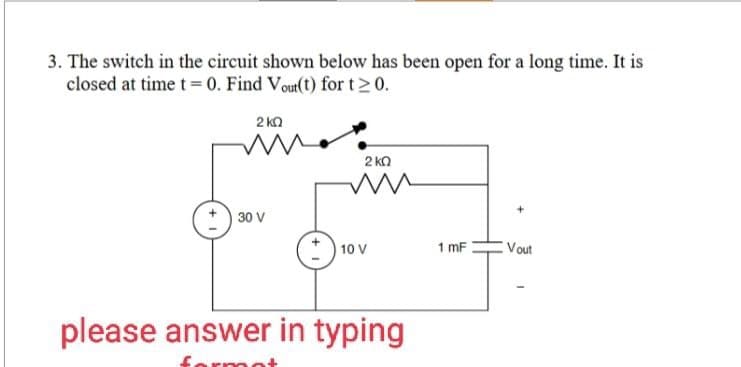 3. The switch in the circuit shown below has been open for a long time. It is
closed at time t = 0. Find Vout(t) for t≥ 0.
2 ΚΩ
30 V
2 ΚΩ
10 V
please answer in typing
1 mF
Vout