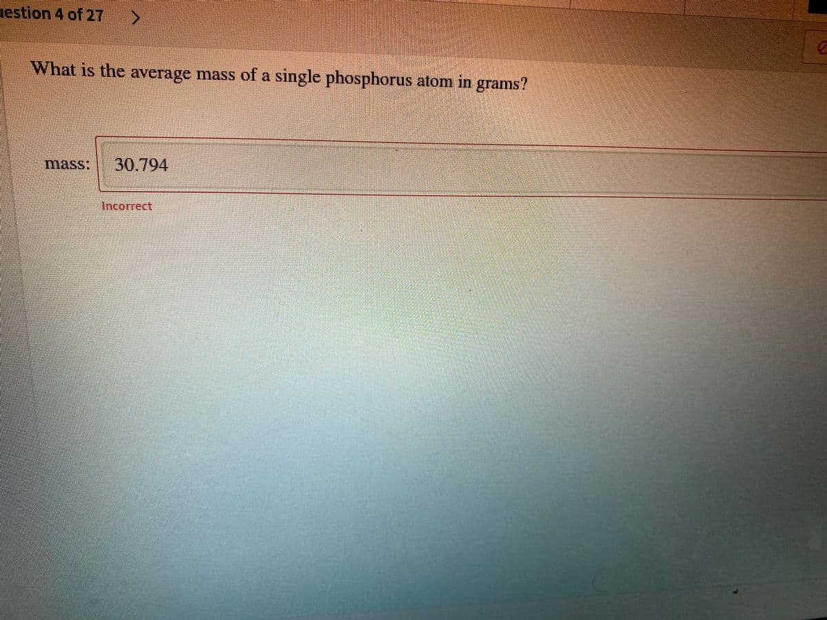 uestion 4 of 27
What is the average mass of a single phosphorus atom in grams?
mass:
30.794
Incorrect
