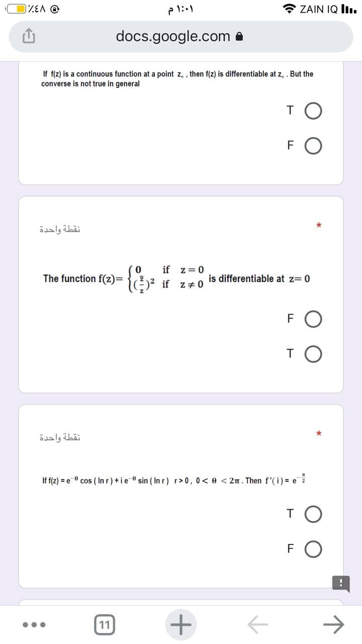 * ZAIN IQ lI.
docs.google.com a
If f(z) is a continuous function at a point z, , then f(z) is differentiable at z, . But the
converse is not true in general
T
FO
نقطة واحدة
if z= 0
The function f(z)=
)? if
is differentiable at z= 0
Z+0
FO
TO
نقطة واحدة
If f(z) = e
cos ( In r) +ie ® sin ( In r) r>0, 0 < e < 2n. Then f'(i) = e 2
TO
FO
->
11
