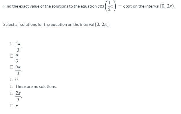 1.
Find the exact value of the solutions to the equation cos
= cosx on the interval [0, 27).
Select all solutions for the equation on the interval [0, 27).
4л
3
3
3
O0.
There are no solutions.
O 27
3
O t.
