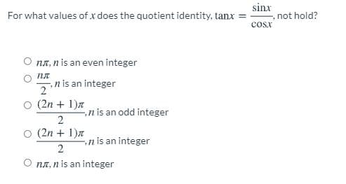 sinx
, not hold?
For what values of x does the quotient identity, tanx =
Cosx
O na, nis an even integer
O nA
-, n is an integer
O (2n + 1)n
n is an odd integer
2
O (2n + 1)n
n is an integer
O nn, n is an integer
