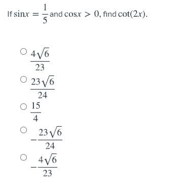 1
If sinx = and cosx > 0, find cot(2x).
O 4V6
23
O 23 V6
24
O 15
4
O 23 V6
24
O 4V6
23
