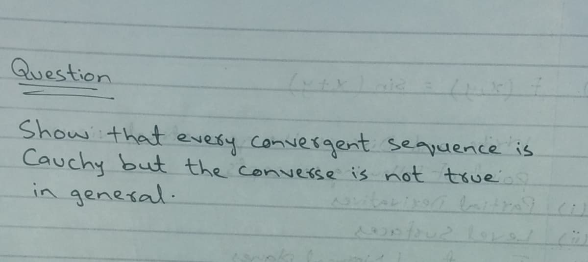 Question
Show that every convergent seapuence is
Cauchy but the converse is not true
in genesal.
