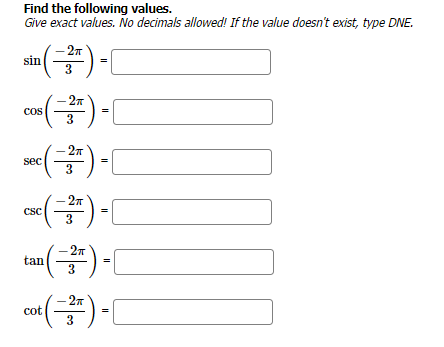 Find the following values.
Give exact values. No decimals allowed! If the value doesn't exist, type DNE.
¹ (= ² =)
-3).
sin
s(−2+).
3
cos
2п
c(−²/²) -
sec
2п
-(= 3²/²) - (
CSC
||
tan
()-[
3
cot
t(−²²) -
3