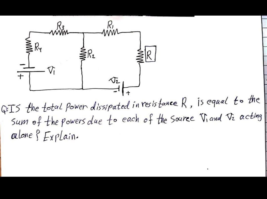 R..
Ry
R.
- Vi
QIS the total Power dissipated in resis fance R, is equal to the
Sum of the powers due to each of the sauree Viand Vz acting
alone ? Explaino
ww
