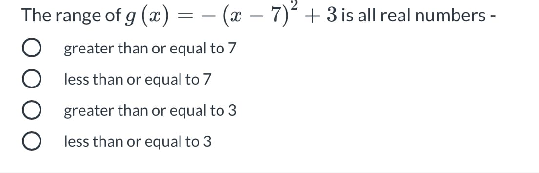 The range of g (x) = – (x – 7) + 3 is all real numbers -
O greater than or equal to 7
O less than or equal to 7
O greater than or equal to 3
O less than or equal to 3
