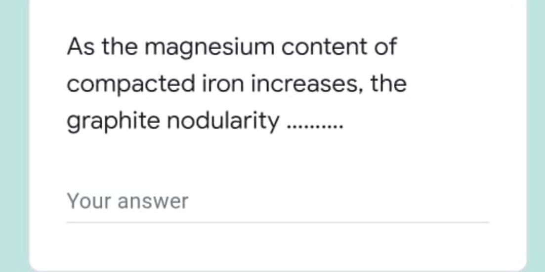 As the magnesium content of
compacted iron increases, the
graphite nodularity
Your answer
