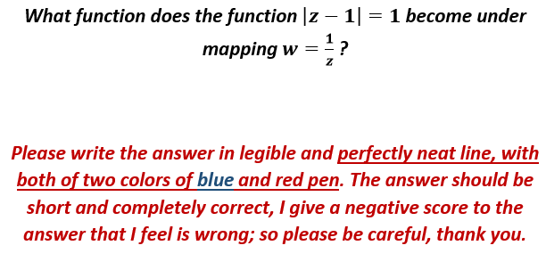What function does the function |z – 1| = 1 become under
mapping w = =?
Please write the answer in legible and perfectly neat line, with
both of two colors of blue and red pen. The answer should be
short and completely correct, I give a negative score to the
answer that I feel is wrong; so please be careful, thank you.
