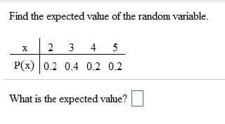 Find the expected value of the random variable.
X
2 3
4 5
P(x) 0.2 0.4 0.2 0.2
What is the expected value?