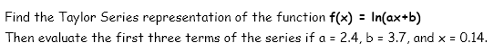 Find the Taylor Series representation of the function f(x) = In(ax+b)
Then evaluate the first three terms of the series if a = 2.4, b = 3.7, and x = 0.14.
