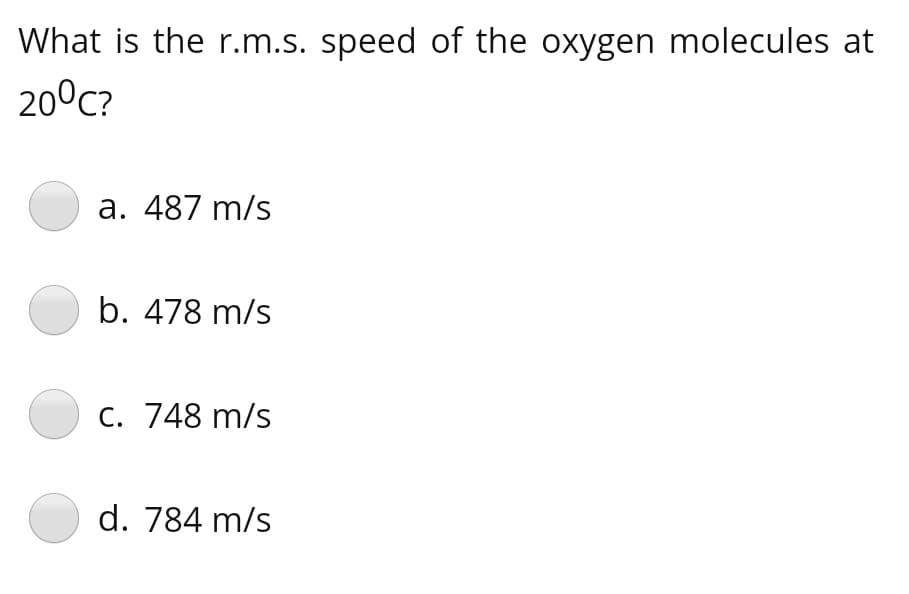 What is the r.m.s. speed of the oxygen molecules at
20°C?
a. 487 m/s
b. 478 m/s
C. 748 m/s
d. 784 m/s
