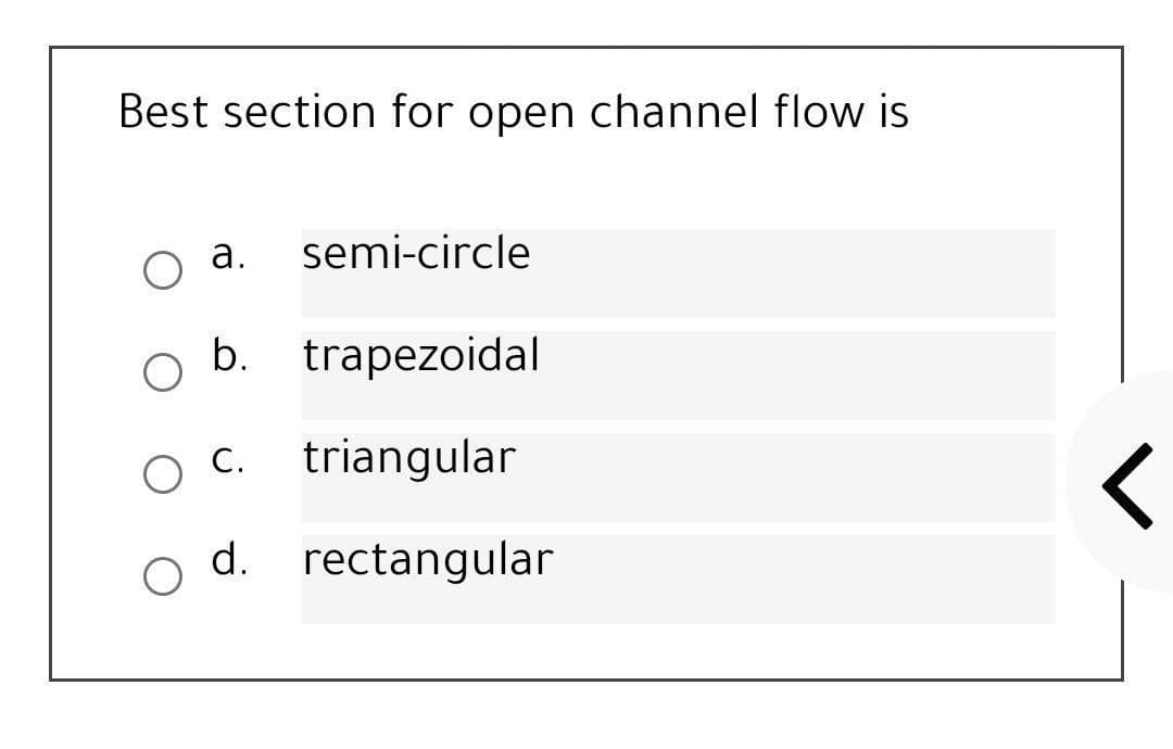 Best section for open channel flow is
а.
semi-circle
b. trapezoidal
O C.
triangular
d. rectangular
