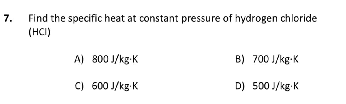 Find the specific heat at constant pressure of hydrogen chloride
(HCI)
7.
A) 800 J/kg-K
B) 700 J/kg-K
C) 600 J/kg-K
D) 500 J/kg-K

