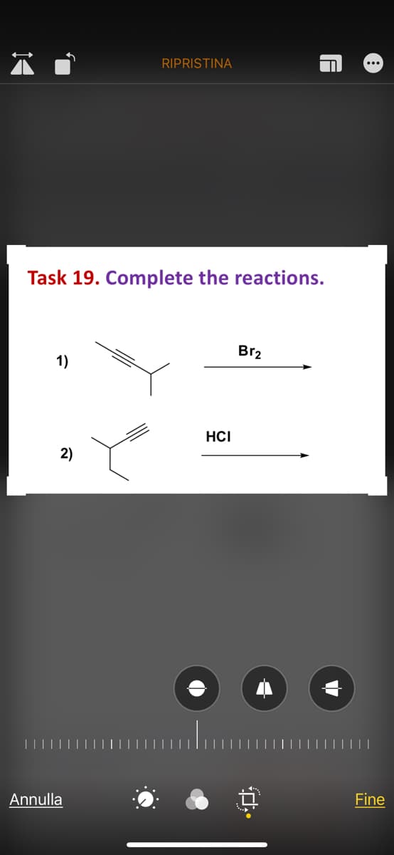 RIPRISTINA
Task 19. Complete the reactions.
Br2
1)
HCI
2)
Annulla
Fine
