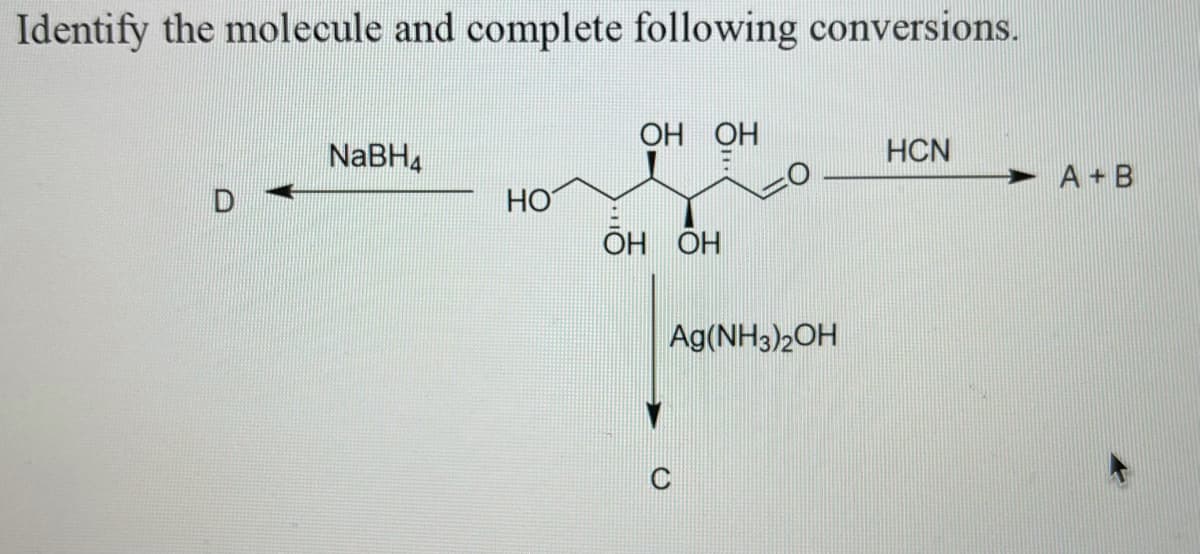 Identify the molecule and complete following conversions.
НО НО
HCN
NaBH4
A + B
НО
OH OH
Ag(NH3)2OH
