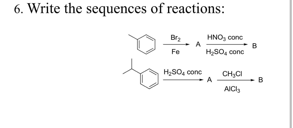 6. Write the sequences of reactions:
HNO3 conc
A
Br2
В
H2SO4 conc
Fe
H2SO4 conc
CH3CI
A
В
AICI3
