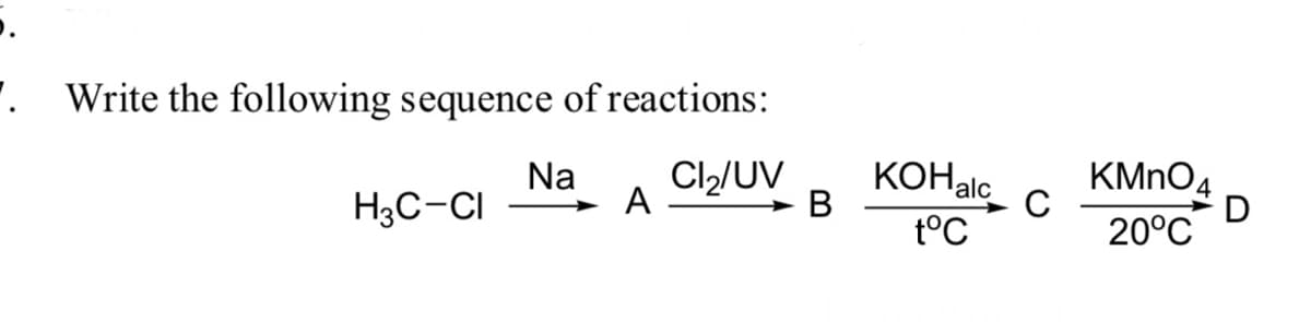 '. Write the following sequence of reactions:
Na
→ A
H3C-CI
Cl2/UV
В
KOHalc
KMNO4
C
20°C
t°C
