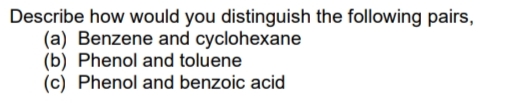 Describe how would you distinguish the following pairs,
(a) Benzene and cyclohexane
(b) Phenol and toluene
(c) Phenol and benzoic acid
