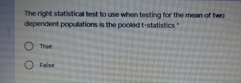 The right statistical test to use when testing for the mean of two
dependent populations is the pooled t-statistics
O True
False
