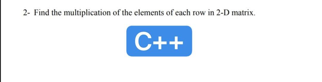 2- Find the multiplication of the elements of each row in 2-D matrix.
C++
