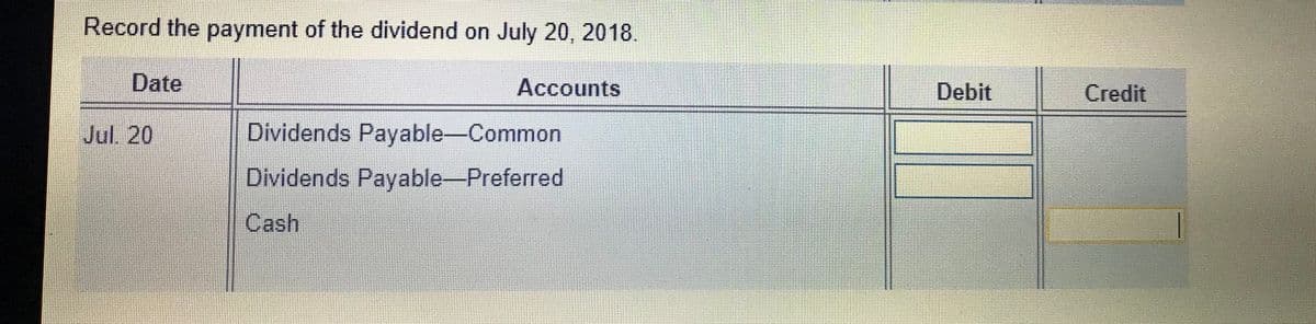 Record the payment of the dividend on July 20, 2018.
Date
Accounts
Debit
Credit
Jul. 20
Dividends Payable-Common
Dividends Payable Preferred
Cash
