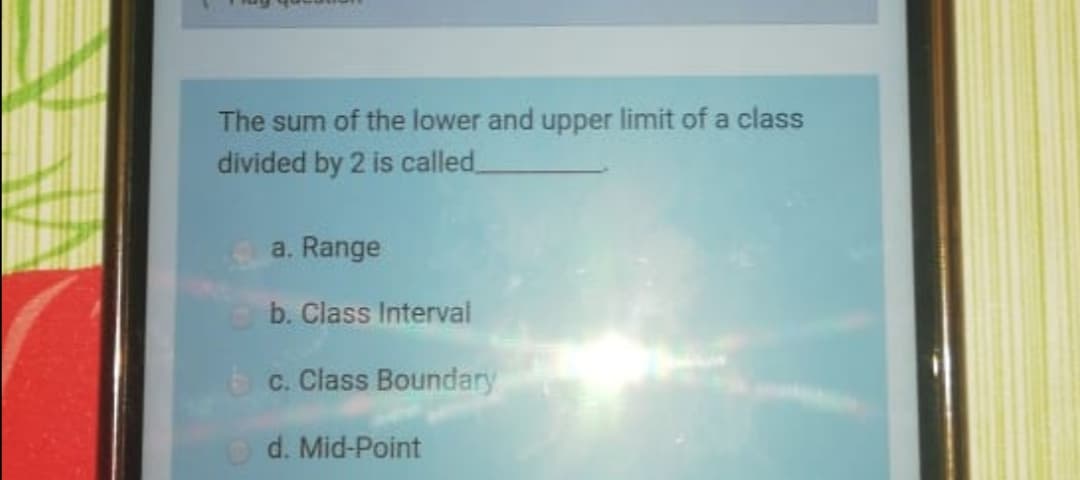 The sum of the lower and upper limit of a class
divided by 2 is called.
a. Range
b. Class Interval
c. Class Boundary
d. Mid-Point
