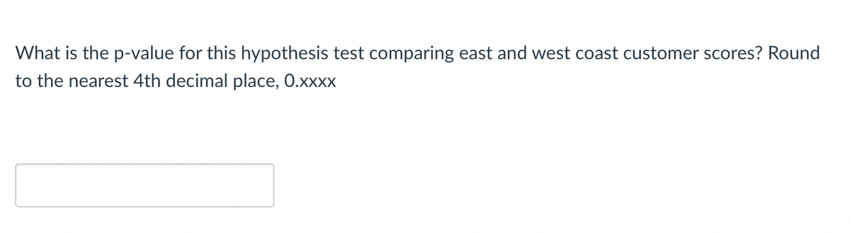 What is the p-value for this hypothesis test comparing east and west coast customer scores? Round
to the nearest 4th decimal place, 0.xxxx