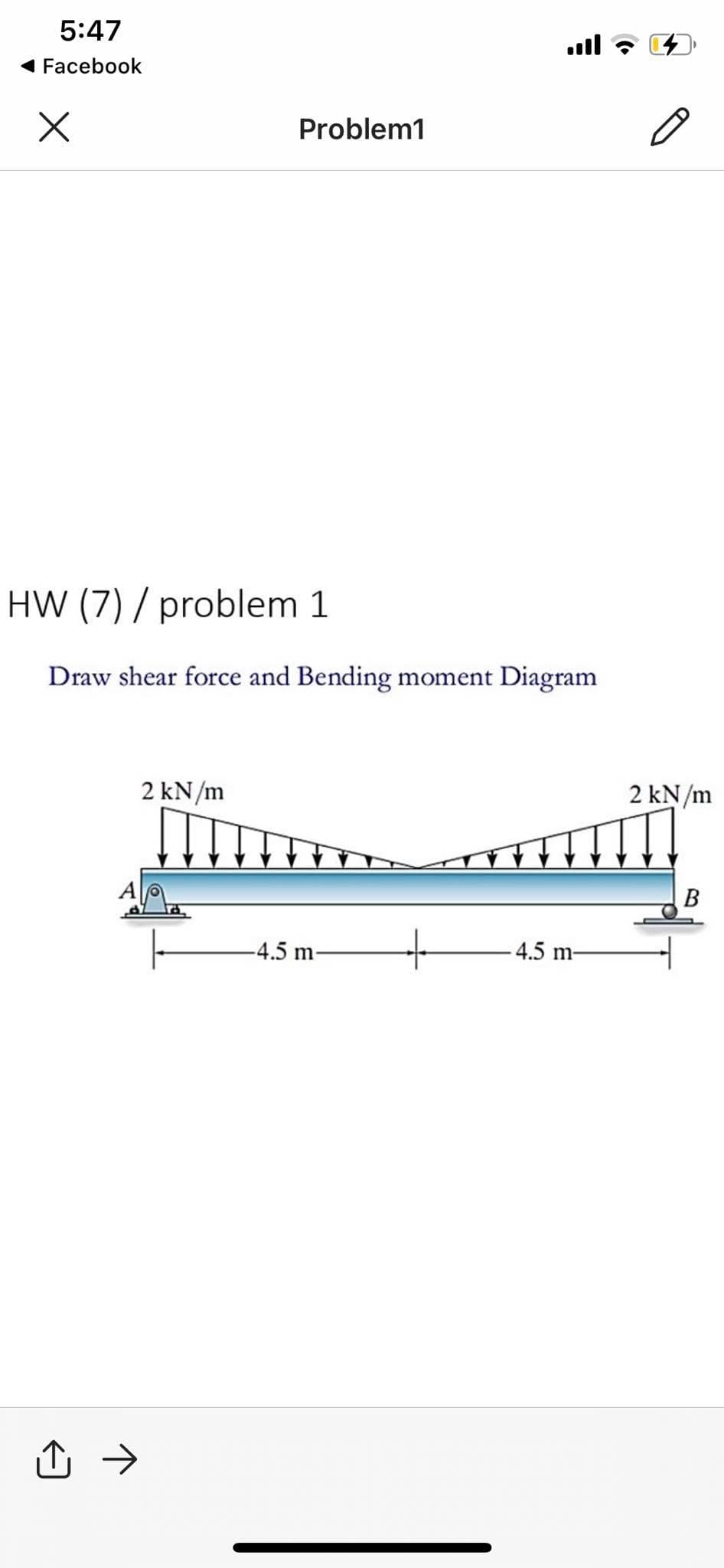 5:47
ll
Facebook
Problem1
HW (7) / problem 1
Draw shear force and Bending moment Diagram
2 kN/m
2 kN/m
B
-4.5 m-
-4.5 m-
->
