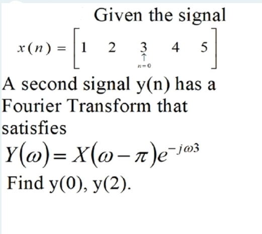 Given the signal
x(n) = | 1 2
3
4
5
n=0
A second signal y(n) has a
Fourier Transform that
satisfies
Y(@)= X(@-7)eje
-j@3
Find y(0), y(2).
