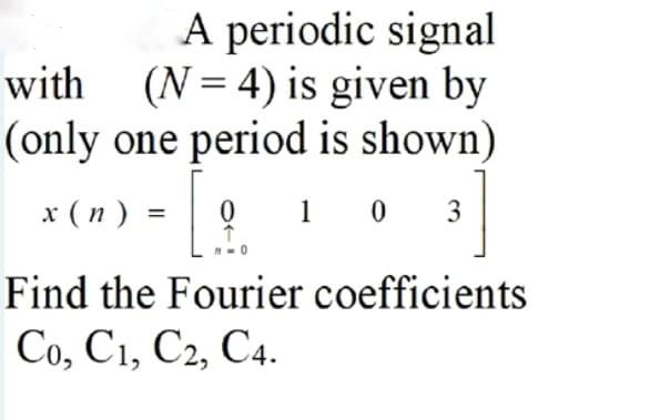 A periodic signal
with (N= 4) is given by
(only one period is shown)
= 9 1 0
x (n )
3
Find the Fourier coefficients
Со, С1, С2, С4.
