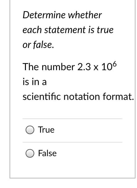 Determine whether
each statement is true
or false.
The number 2.3 x 106
is in a
scientific notation format.
True
False
