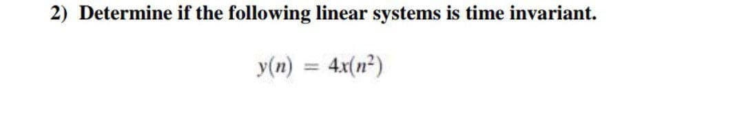 2) Determine if the following linear systems is time invariant.
y(n)
4x(n²)
%3D
