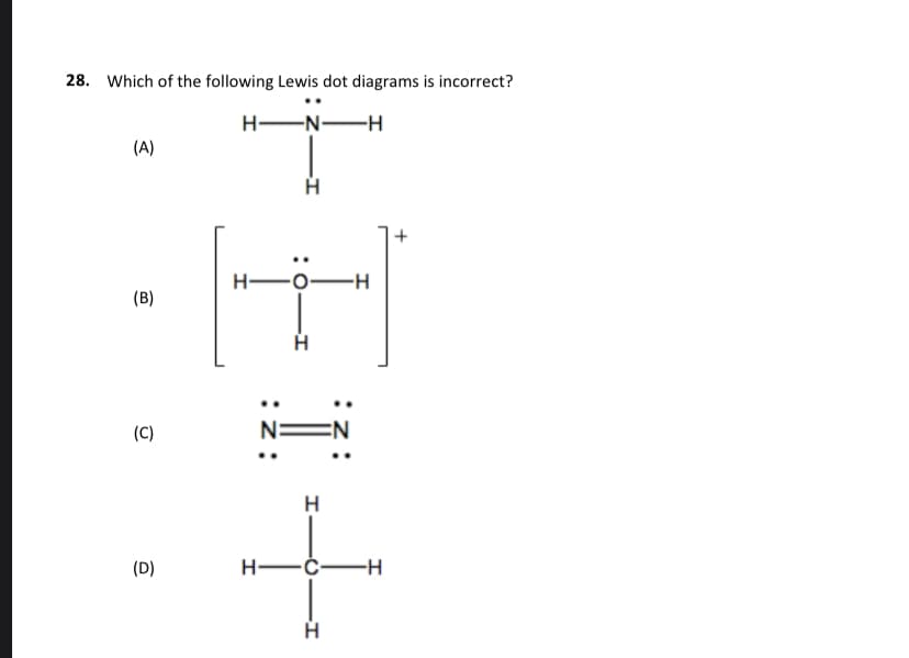 28. Which of the following Lewis dot diagrams is incorrect?
HEN-H
(A)
+
H -O-
-H
(B)
(C)
N=
H
(D)
H-
-H
:
:
