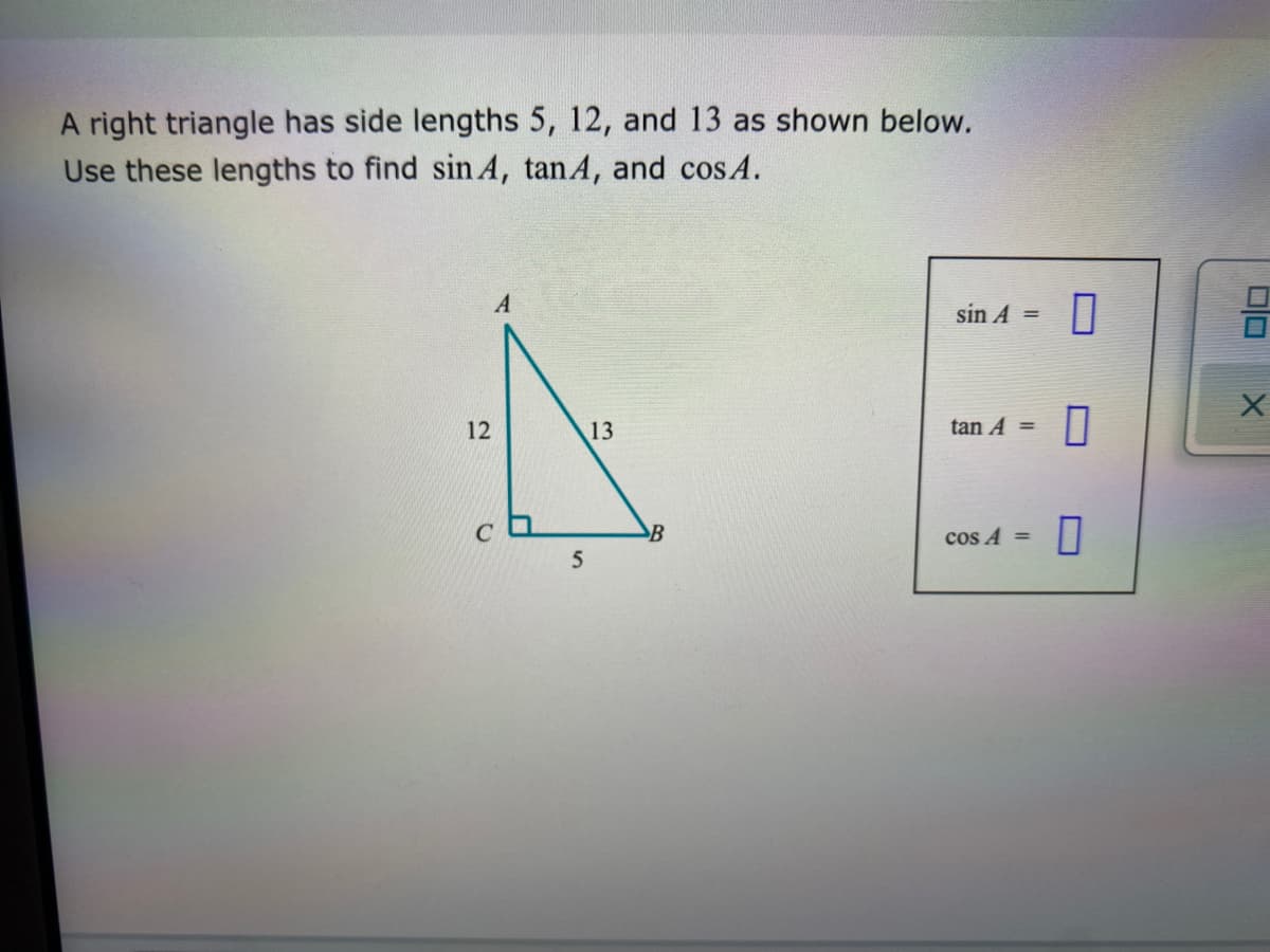 A right triangle has side lengths 5, 12, and 13 as shown below.
Use these lengths to find sin A, tanA, and cos A.
A
sin A =
tan A =
cos A =
12
ch
5
13
B
U
0
0
DO
X